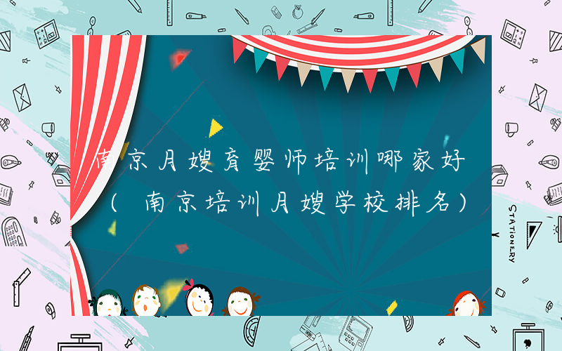 南京月嫂育婴师培训哪家好 (南京培训月嫂学校排名)